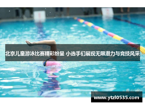 北京儿童游泳比赛精彩纷呈 小选手们展现无限潜力与竞技风采