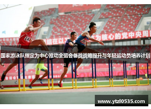 国家游泳队指定为中心推动全运会备战战略提升与年轻运动员培养计划