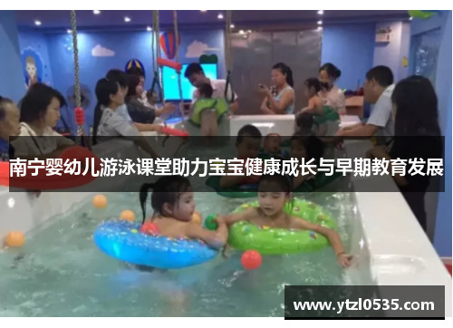 南宁婴幼儿游泳课堂助力宝宝健康成长与早期教育发展