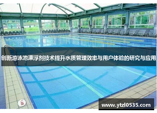 创新游泳池漂浮剂技术提升水质管理效率与用户体验的研究与应用