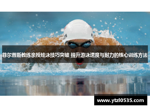菲尔普斯教练亲授蛙泳技巧突破 提升游泳速度与耐力的核心训练方法